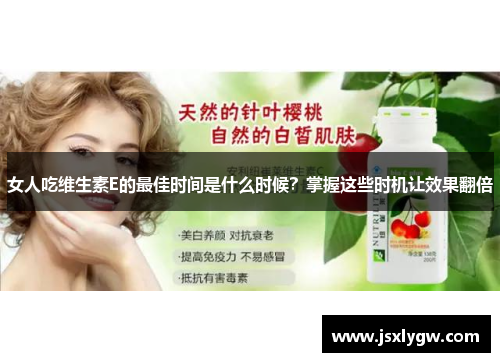 女人吃维生素E的最佳时间是什么时候？掌握这些时机让效果翻倍