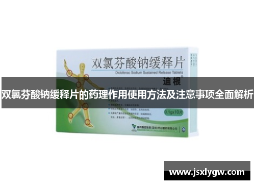 双氯芬酸钠缓释片的药理作用使用方法及注意事项全面解析